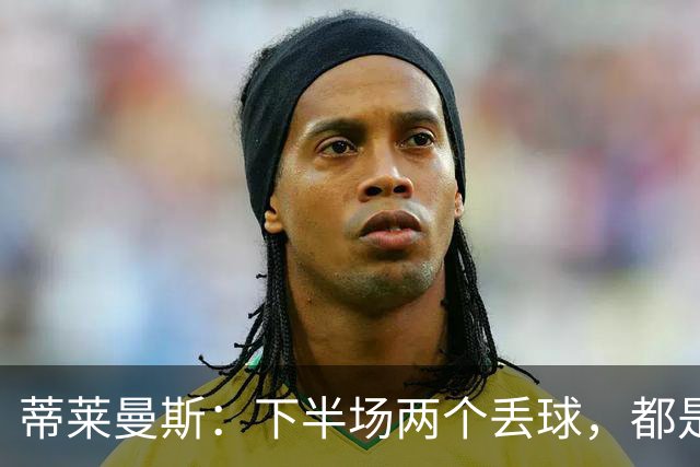 蒂莱曼斯：下半场两个丢球，都是因为我们阵型太散、后防空档太大